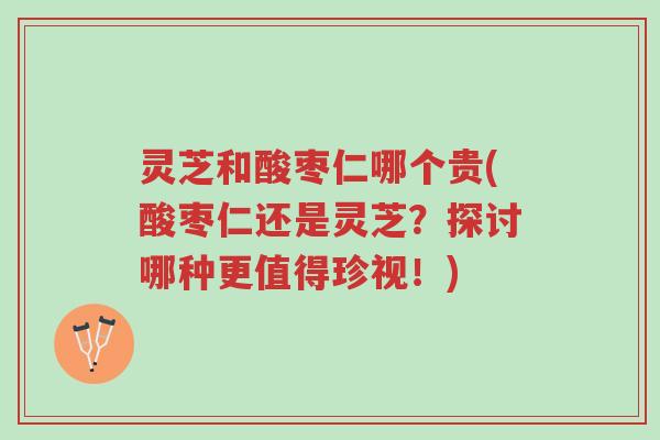 灵芝和酸枣仁哪个贵(酸枣仁还是灵芝?探讨哪种更值得珍视!)-第1张图片-超越 灵芝和酸枣仁哪个贵(酸枣仁还是灵芝?探讨哪种更值得珍视!)-第1张图片-超越
