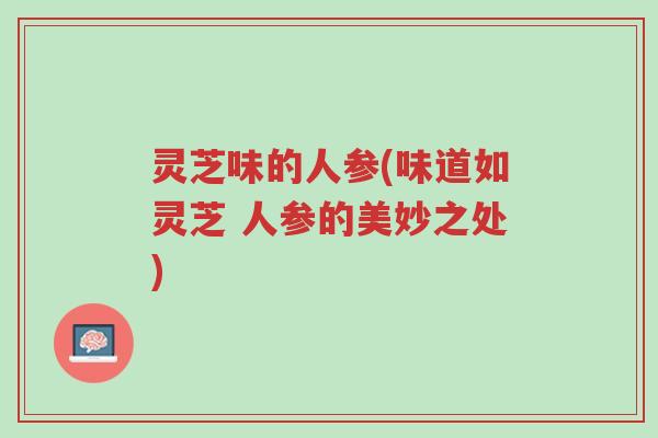 灵芝味的人参(味道如灵芝 人参的美妙之处)-第1张图片-超越 灵芝味的人参(味道如灵芝 人参的美妙之处)-第1张图片-超越