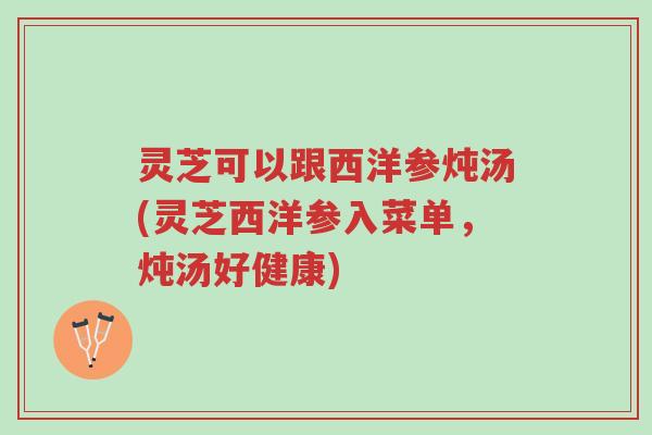灵芝可以跟西洋参炖汤(灵芝西洋参入菜单,炖汤好健康)-第1张图片-超越 灵芝可以跟西洋参炖汤(灵芝西洋参入菜单,炖汤好健康)-第1张图片-超越