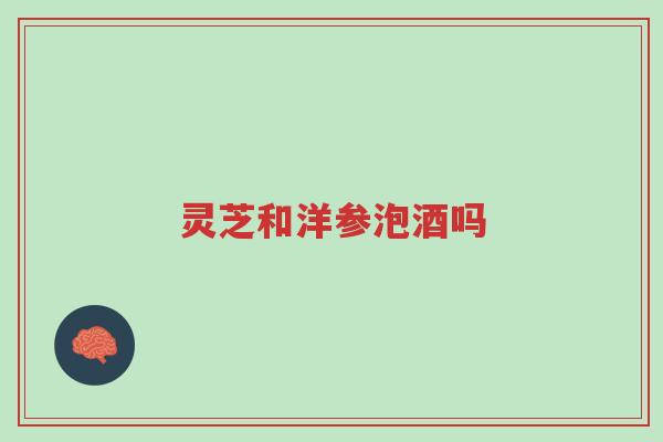 灵芝和洋参泡酒吗-第1张图片-超越