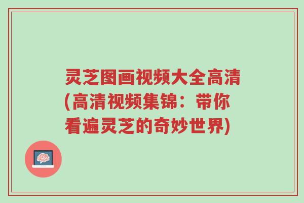灵芝图画视频大全高清(高清视频集锦:带你看遍灵芝的奇妙世界)-第1张图片-超越 灵芝图画视频大全高清(高清视频集锦:带你看遍灵芝的奇妙世界)-第1张图片-超越
