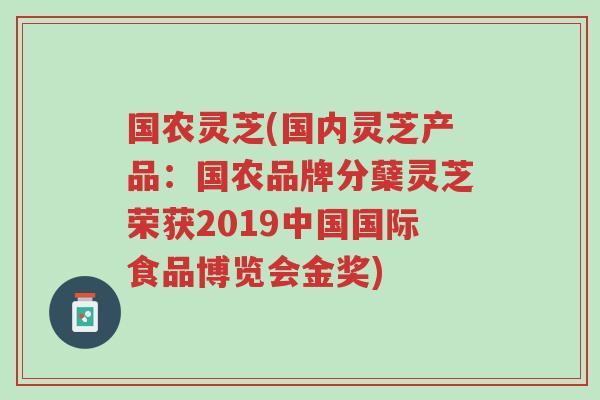 国农灵芝(国内灵芝产品:国农品牌分蘖灵芝荣获2019中国国际食品博览会金奖)-第1张图片-超越 国农灵芝(国内灵芝产品:国农品牌分蘖灵芝荣获2019中国国际食品博览会金奖)-第1张图片-超越