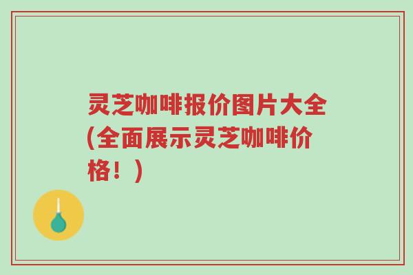 灵芝咖啡报价图片大全(全面展示灵芝咖啡价格！)-第1张图片-超越