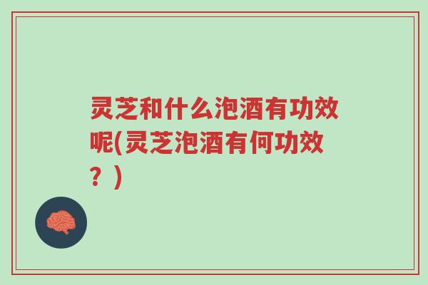 灵芝和什么泡酒有功效呢(灵芝泡酒有何功效?)-第1张图片-超越 灵芝和什么泡酒有功效呢(灵芝泡酒有何功效?)-第1张图片-超越