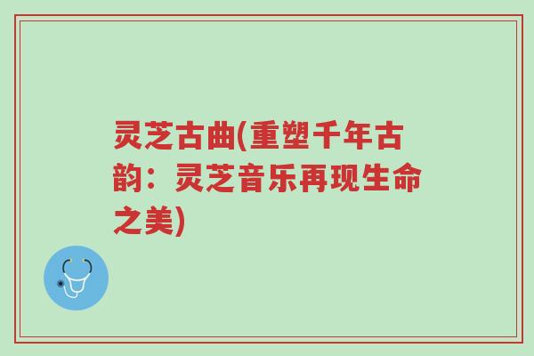 灵芝古曲(重塑千年古韵：灵芝音乐再现生命之美)-第1张图片-超越