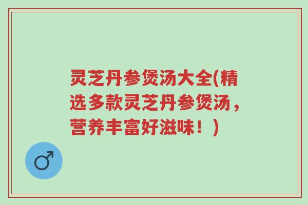 灵芝丹参煲汤大全(精选多款灵芝丹参煲汤,营养丰富好滋味!)-第1张图片-超越 灵芝丹参煲汤大全(精选多款灵芝丹参煲汤,营养丰富好滋味!)-第1张图片-超越