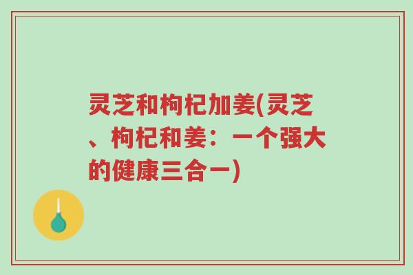 灵芝和枸杞加姜(灵芝、枸杞和姜:一个强大的健康三合一)-第1张图片-超越 灵芝和枸杞加姜(灵芝、枸杞和姜:一个强大的健康三合一)-第1张图片-超越