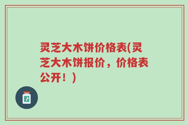 灵芝大木饼价格表(灵芝大木饼报价,价格表公开!)-第1张图片-超越 灵芝大木饼价格表(灵芝大木饼报价,价格表公开!)-第1张图片-超越