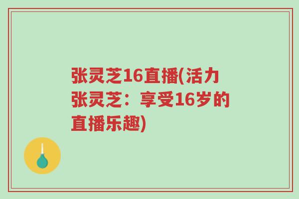 张灵芝16直播(活力张灵芝:享受16岁的直播乐趣)-第1张图片-超越 张灵芝16直播(活力张灵芝:享受16岁的直播乐趣)-第1张图片-超越