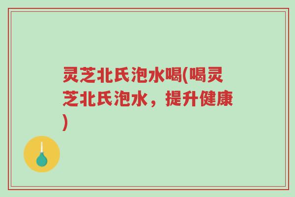灵芝北氏泡水喝(喝灵芝北氏泡水,提升健康)-第1张图片-超越 灵芝北氏泡水喝(喝灵芝北氏泡水,提升健康)-第1张图片-超越