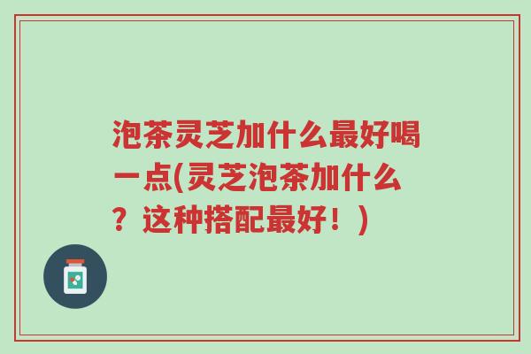 泡茶灵芝加什么最好喝一点(灵芝泡茶加什么?这种搭配最好!)-第1张图片-超越 泡茶灵芝加什么最好喝一点(灵芝泡茶加什么?这种搭配最好!)-第1张图片-超越