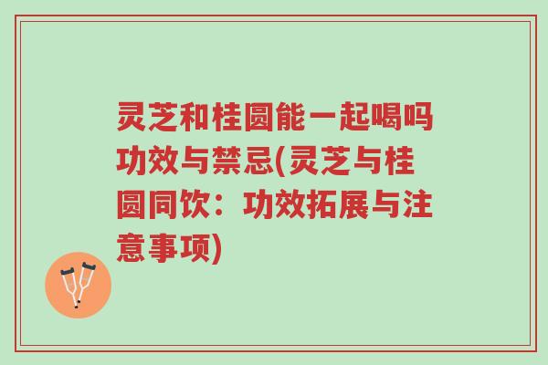 灵芝和桂圆能一起喝吗功效与禁忌(灵芝与桂圆同饮:功效拓展与注意事项)-第1张图片-超越 灵芝和桂圆能一起喝吗功效与禁忌(灵芝与桂圆同饮:功效拓展与注意事项)-第1张图片-超越