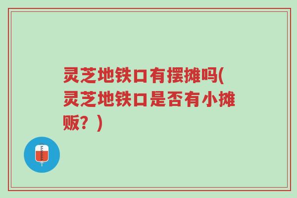 灵芝地铁口有摆摊吗(灵芝地铁口是否有小摊贩?)-第1张图片-超越 灵芝地铁口有摆摊吗(灵芝地铁口是否有小摊贩?)-第1张图片-超越