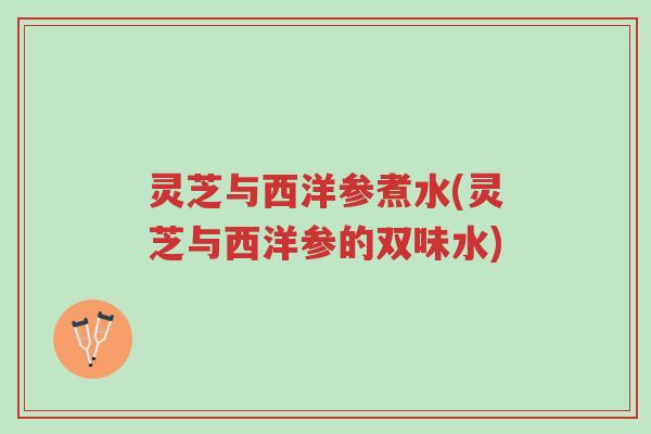 灵芝与西洋参煮水(灵芝与西洋参的双味水)-第1张图片-超越