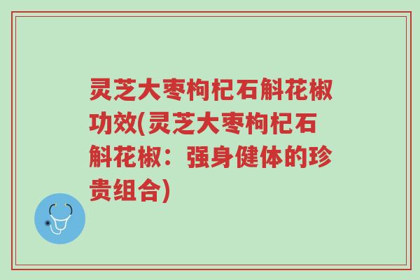 灵芝大枣枸杞石斛花椒功效(灵芝大枣枸杞石斛花椒:强身健体的珍贵组合)-第1张图片-超越 灵芝大枣枸杞石斛花椒功效(灵芝大枣枸杞石斛花椒:强身健体的珍贵组合)-第1张图片-超越