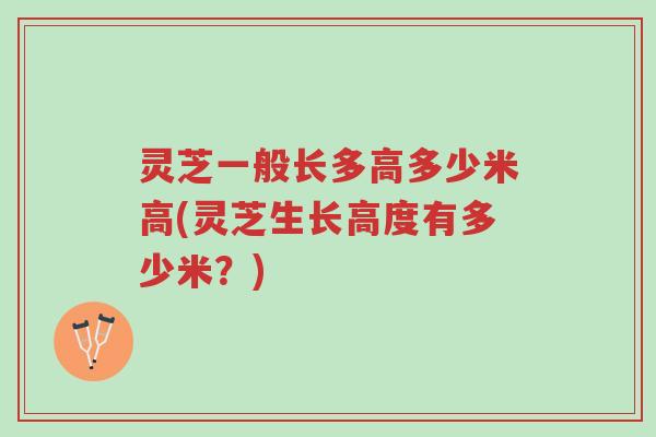 灵芝一般长多高多少米高(灵芝生长高度有多少米?)-第1张图片-超越 灵芝一般长多高多少米高(灵芝生长高度有多少米?)-第1张图片-超越