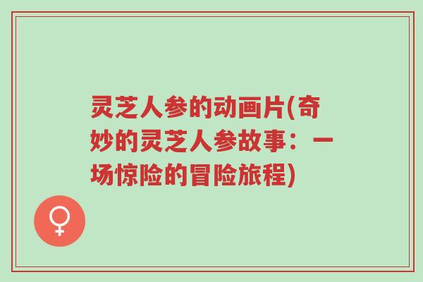 灵芝人参的动画片(奇妙的灵芝人参故事:一场惊险的冒险旅程)-第1张图片-超越 灵芝人参的动画片(奇妙的灵芝人参故事:一场惊险的冒险旅程)-第1张图片-超越