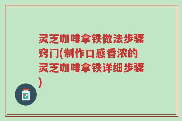灵芝咖啡拿铁做法步骤窍门(制作口感香浓的灵芝咖啡拿铁详细步骤)-第1张图片-超越
