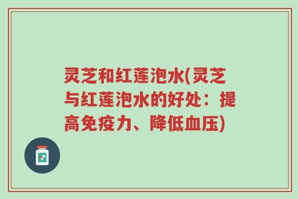 灵芝和红莲泡水(灵芝与红莲泡水的好处:提高免疫力、降低血压)-第1张图片-超越 灵芝和红莲泡水(灵芝与红莲泡水的好处:提高免疫力、降低血压)-第1张图片-超越