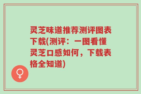 灵芝味道推荐测评图表下载(测评:一图看懂灵芝口感如何,下载表格全知道)-第1张图片-超越 灵芝味道推荐测评图表下载(测评:一图看懂灵芝口感如何,下载表格全知道)-第1张图片-超越