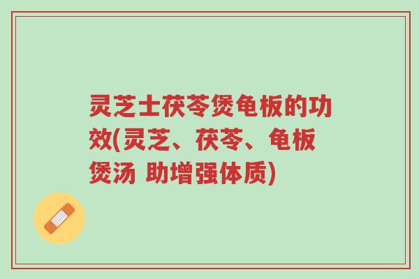 灵芝士茯苓煲龟板的功效(灵芝、茯苓、龟板煲汤 助增强体质)-第1张图片-超越