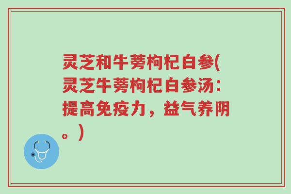 灵芝和牛蒡枸杞白参(灵芝牛蒡枸杞白参汤:提高免疫力,益气养阴。)-第1张图片-超越 灵芝和牛蒡枸杞白参(灵芝牛蒡枸杞白参汤:提高免疫力,益气养阴。)-第1张图片-超越