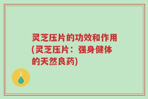 灵芝压片的功效和作用(灵芝压片:强身健体的天然良药)-第1张图片-超越 灵芝压片的功效和作用(灵芝压片:强身健体的天然良药)-第1张图片-超越