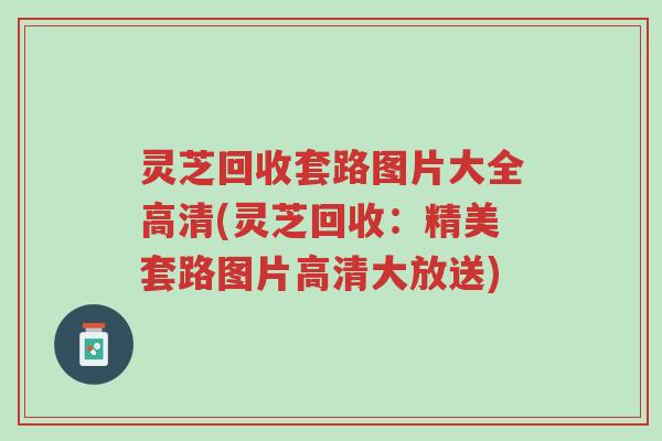 灵芝回收套路图片大全高清(灵芝回收:精美套路图片高清大放送)-第1张图片-超越 灵芝回收套路图片大全高清(灵芝回收:精美套路图片高清大放送)-第1张图片-超越