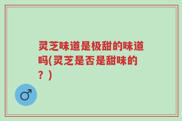灵芝味道是极甜的味道吗(灵芝是否是甜味的?)-第1张图片-超越 灵芝味道是极甜的味道吗(灵芝是否是甜味的?)-第1张图片-超越