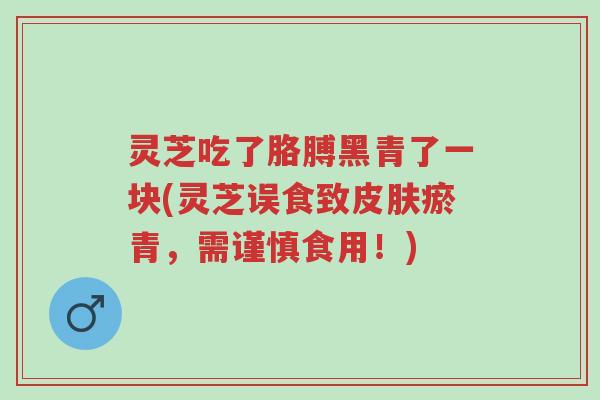 灵芝吃了胳膊黑青了一块(灵芝误食致皮肤瘀青，需谨慎食用！)-第1张图片-超越