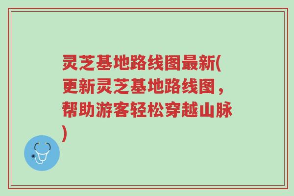 灵芝基地路线图最新(更新灵芝基地路线图,帮助游客轻松穿越山脉)-第1张图片-超越 灵芝基地路线图最新(更新灵芝基地路线图,帮助游客轻松穿越山脉)-第1张图片-超越