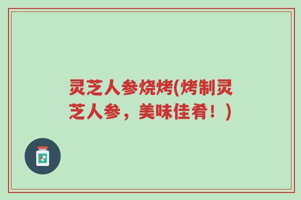 灵芝人参烧烤(烤制灵芝人参，美味佳肴！)-第1张图片-超越