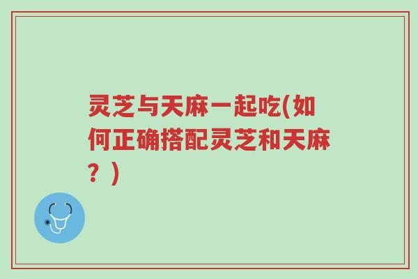灵芝与天麻一起吃(如何正确搭配灵芝和天麻?)-第1张图片-超越 灵芝与天麻一起吃(如何正确搭配灵芝和天麻?)-第1张图片-超越