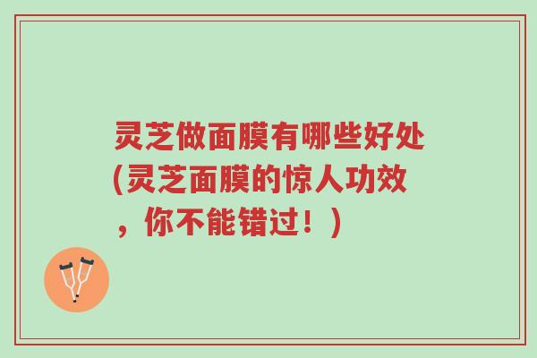 灵芝做面膜有哪些好处(灵芝面膜的惊人功效，你不能错过！)-第1张图片-超越