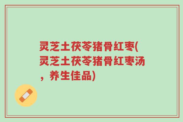灵芝土茯苓猪骨红枣(灵芝土茯苓猪骨红枣汤,养生佳品)-第1张图片-超越 灵芝土茯苓猪骨红枣(灵芝土茯苓猪骨红枣汤,养生佳品)-第1张图片-超越