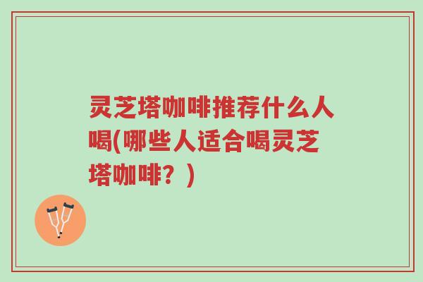 灵芝塔咖啡推荐什么人喝(哪些人适合喝灵芝塔咖啡？)-第1张图片-超越