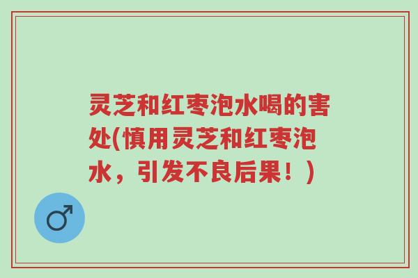 灵芝和红枣泡水喝的害处(慎用灵芝和红枣泡水，引发不良后果！)-第1张图片-超越