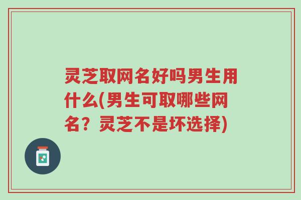 灵芝取网名好吗男生用什么(男生可取哪些网名?灵芝不是坏选择)-第1张图片-超越 灵芝取网名好吗男生用什么(男生可取哪些网名?灵芝不是坏选择)-第1张图片-超越
