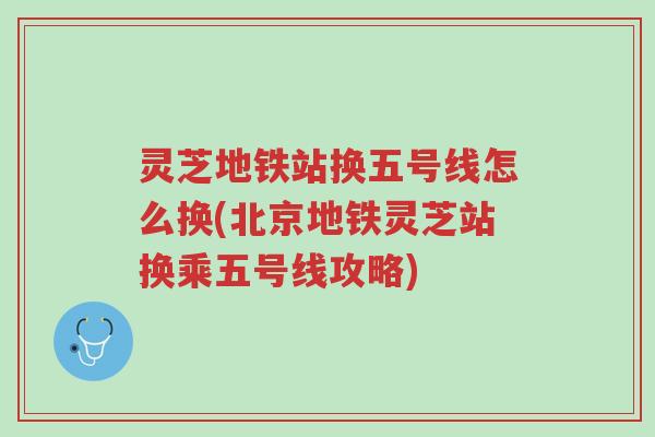 灵芝地铁站换五号线怎么换(北京地铁灵芝站换乘五号线攻略)-第1张图片-超越