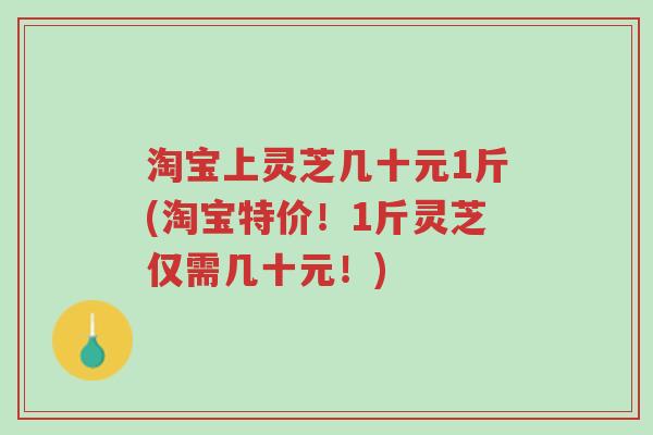 淘宝上灵芝几十元1斤(淘宝特价!1斤灵芝仅需几十元!)-第1张图片-超越 淘宝上灵芝几十元1斤(淘宝特价!1斤灵芝仅需几十元!)-第1张图片-超越