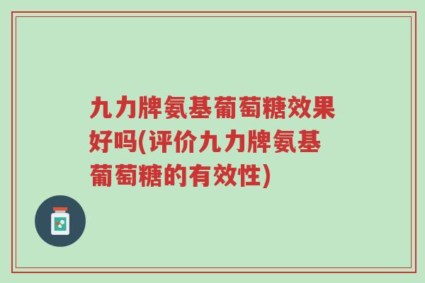 九力牌氨基葡萄糖效果好吗(评价九力牌氨基葡萄糖的有效性)-第1张图片-超越 九力牌氨基葡萄糖效果好吗(评价九力牌氨基葡萄糖的有效性)-第1张图片-超越