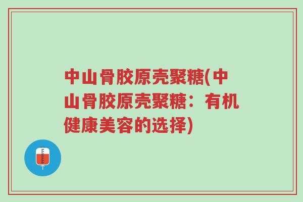 中山骨胶原壳聚糖(中山骨胶原壳聚糖:有机健康美容的选择)-第1张图片-超越 中山骨胶原壳聚糖(中山骨胶原壳聚糖:有机健康美容的选择)-第1张图片-超越