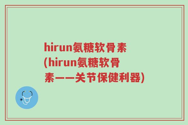 hirun氨糖软骨素(hirun氨糖软骨素——关节保健利器)-第1张图片-超越 hirun氨糖软骨素(hirun氨糖软骨素——关节保健利器)-第1张图片-超越