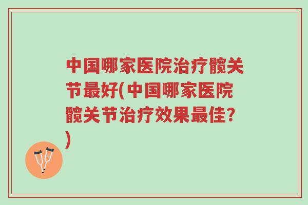 中国哪家医院治疗髋关节最好(中国哪家医院髋关节治疗效果最佳?)-第1张图片-超越 中国哪家医院治疗髋关节最好(中国哪家医院髋关节治疗效果最佳?)-第1张图片-超越