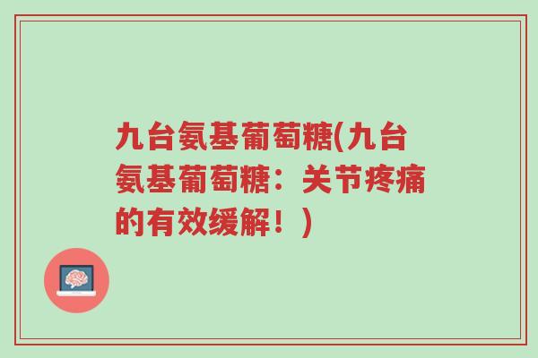 九台氨基葡萄糖(九台氨基葡萄糖：关节疼痛的有效缓解！)-第1张图片-超越