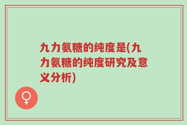 九力氨糖的纯度是(九力氨糖的纯度研究及意义分析)-第1张图片-超越 九力氨糖的纯度是(九力氨糖的纯度研究及意义分析)-第1张图片-超越