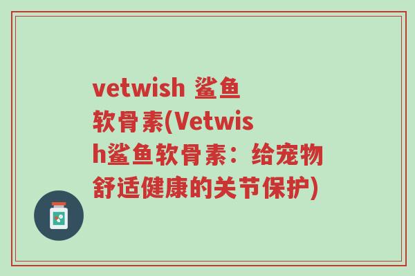 vetwish 鲨鱼软骨素(Vetwish鲨鱼软骨素:给宠物舒适健康的关节保护)-第1张图片-超越 vetwish 鲨鱼软骨素(Vetwish鲨鱼软骨素:给宠物舒适健康的关节保护)-第1张图片-超越