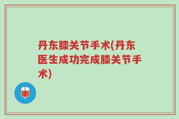 丹东膝关节手术(丹东医生成功完成膝关节手术)-第1张图片-超越 丹东膝关节手术(丹东医生成功完成膝关节手术)-第1张图片-超越