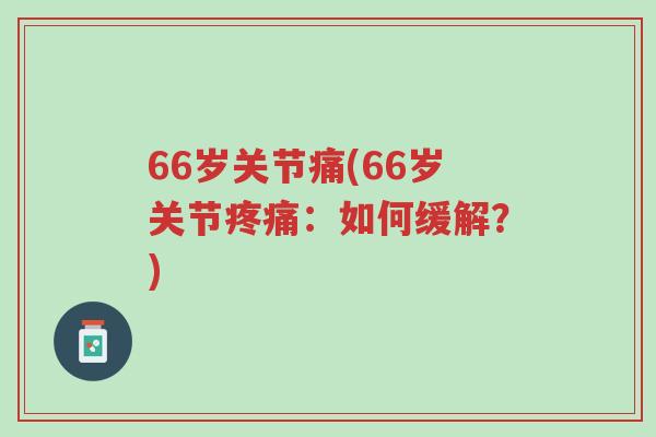 66岁关节痛(66岁关节疼痛:如何缓解?)-第1张图片-超越 66岁关节痛(66岁关节疼痛:如何缓解?)-第1张图片-超越