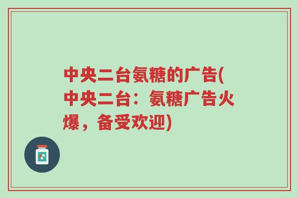 中央二台氨糖的广告(中央二台:氨糖广告火爆,备受欢迎)-第1张图片-超越 中央二台氨糖的广告(中央二台:氨糖广告火爆,备受欢迎)-第1张图片-超越
